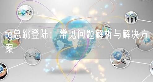 tg总跳登陆：常见问题解析与解决方案