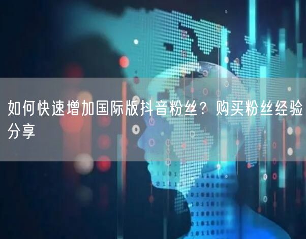 如何快速增加国际版抖音粉丝？购买粉丝经验分享