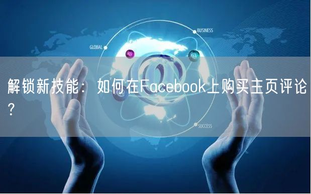 解锁新技能：如何在Facebook上购买主页评论？