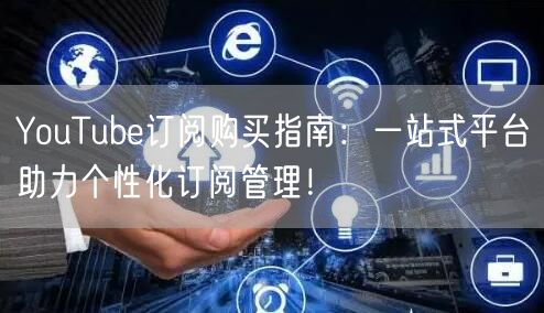 YouTube订阅购买指南：一站式平台助力个性化订阅管理！
