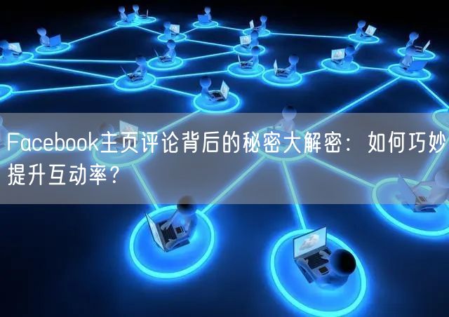 Facebook主页评论背后的秘密大解密：如何巧妙提升互动率？
