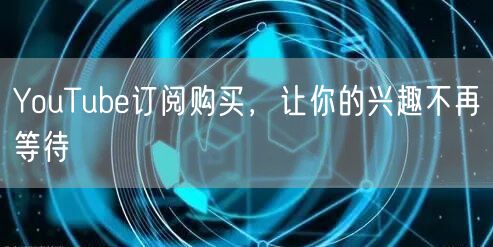 YouTube订阅购买，让你的兴趣不再等待