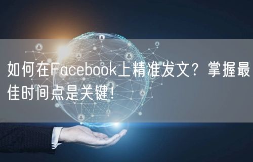 如何在Facebook上精准发文？掌握最佳时间点是关键！