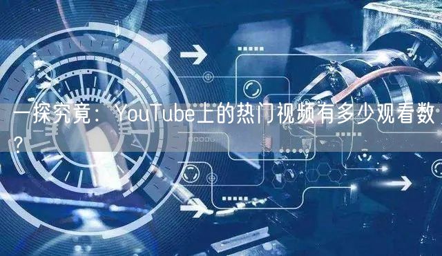 一探究竟：YouTube上的热门视频有多少观看数？
