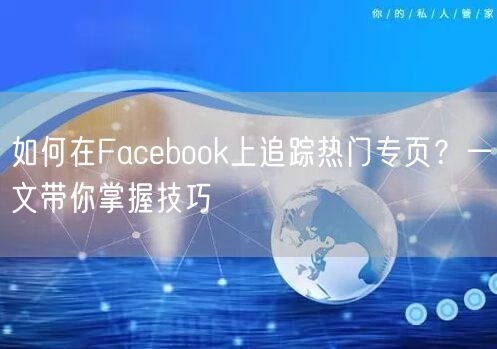如何在Facebook上追踪热门专页？一文带你掌握技巧