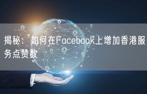 揭秘：如何在Facebook上增加香港服务点赞数