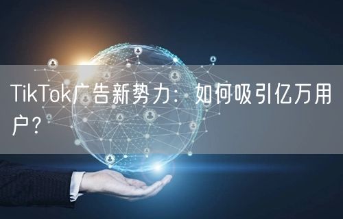 TikTok广告新势力：如何吸引亿万用户？