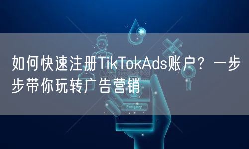 如何快速注册TikTokAds账户？一步步带你玩转广告营销