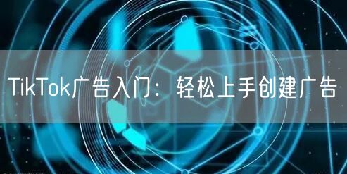 TikTok广告入门：轻松上手创建广告
