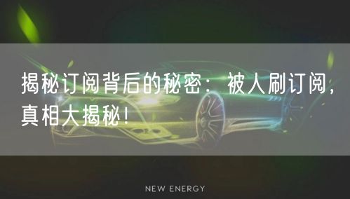 揭秘订阅背后的秘密：被人刷订阅，真相大揭秘！