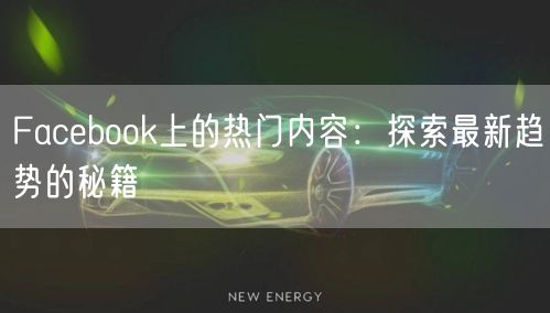 Facebook上的热门内容：探索最新趋势的秘籍