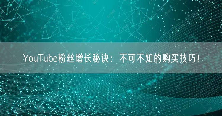 YouTube粉丝增长秘诀：不可不知的购买技巧！