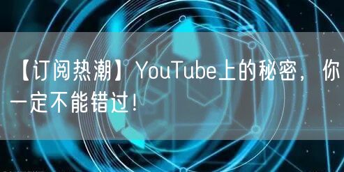 【订阅热潮】YouTube上的秘密,你一定不能错过!