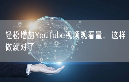 轻松增加YouTube视频观看量，这样做就对了