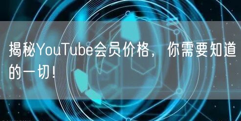 揭秘YouTube会员价格，你需要知道的一切！