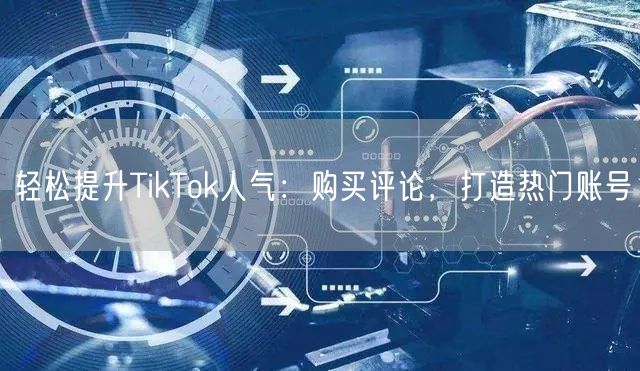 轻松提升TikTok人气：购买评论，打造热门账号
