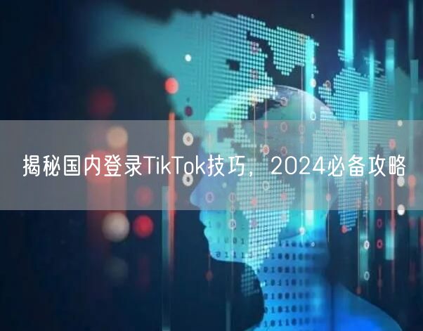 揭秘国内登录TikTok技巧，2024必备攻略