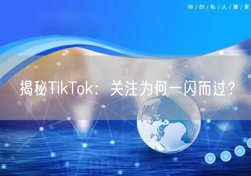 揭秘TikTok：关注为何一闪而过？