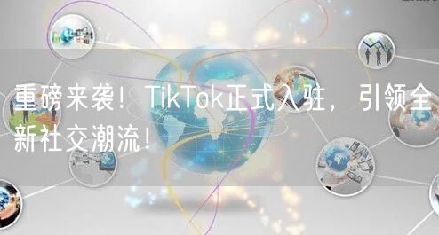 重磅来袭！TikTok正式入驻，引领全新社交潮流！