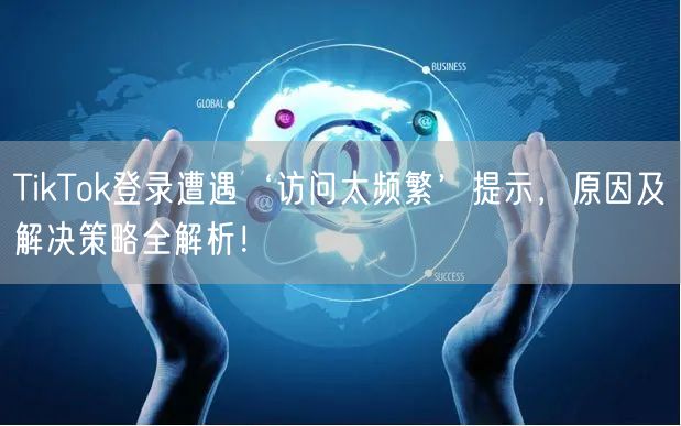TikTok登录遭遇‘访问太频繁’提示，原因及解决策略全解析！