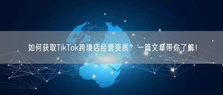 如何获取TikTok跨境店经营资质？一篇文章带你了解！