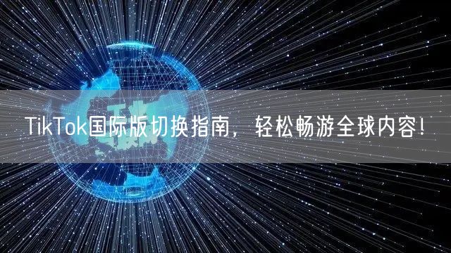 TikTok国际版切换指南，轻松畅游全球内容！