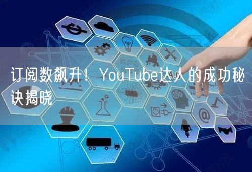 订阅数飙升！YouTube达人的成功秘诀揭晓