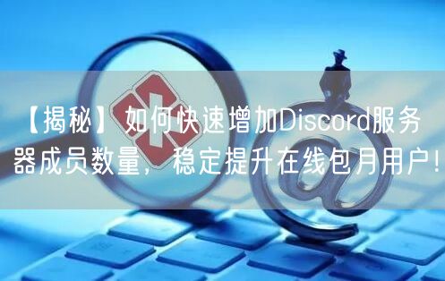 【揭秘】如何快速增加Discord服务器成员数量，稳定提升在线包月用户！