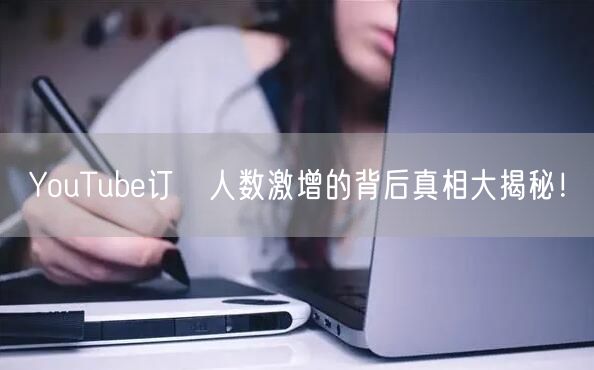YouTube订閱人数激增的背后真相大揭秘！
