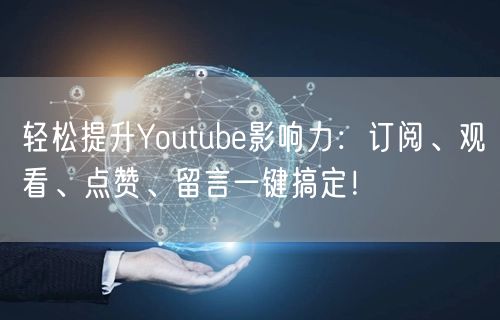 轻松提升Youtube影响力：订阅、观看、点赞、留言一键搞定！