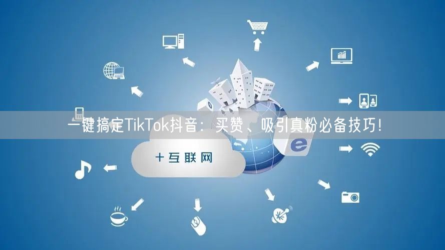 一键搞定TikTok抖音：买赞、吸引真粉必备技巧！