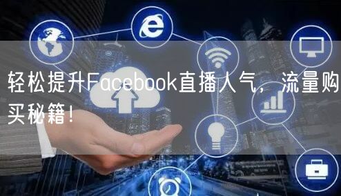 轻松提升Facebook直播人气，流量购买秘籍！