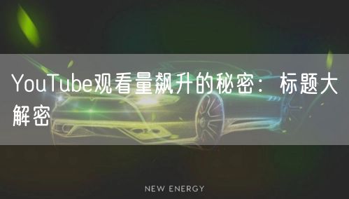YouTube观看量飙升的秘密：标题大解密