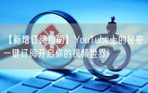 【新增订阅指南】YouTube上的秘密，一键订阅开启你的视频世界!