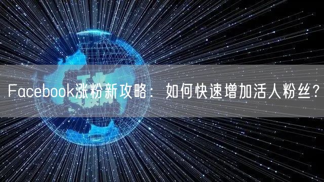 Facebook涨粉新攻略：如何快速增加活人粉丝？