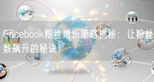 Facebook粉丝增长策略揭秘：让粉丝数飙升的秘诀！