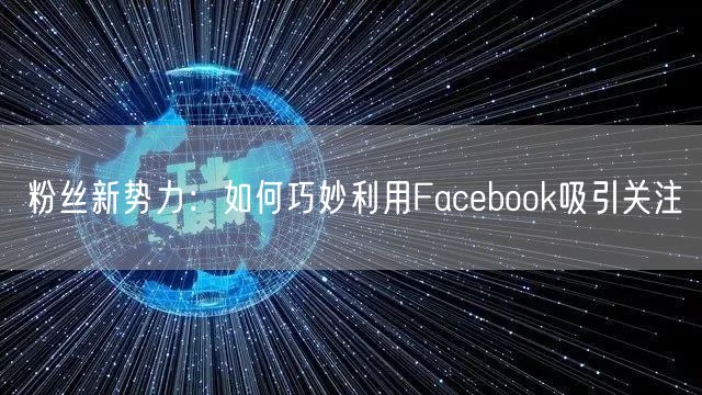 粉丝新势力：如何巧妙利用Facebook吸引关注