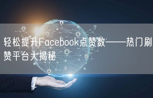 轻松提升Facebook点赞数——热门刷赞平台大揭秘