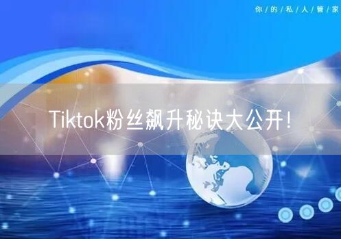 Tiktok粉丝飙升秘诀大公开！