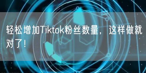 轻松增加Tiktok粉丝数量，这样做就对了！