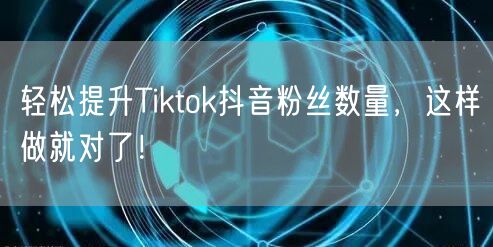 轻松提升Tiktok抖音粉丝数量，这样做就对了！