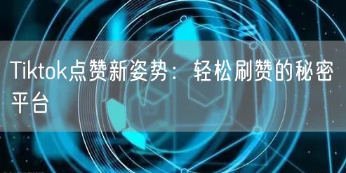 Tiktok点赞新姿势：轻松刷赞的秘密平台