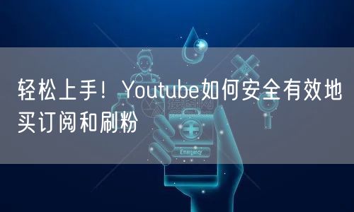 轻松上手！Youtube如何安全有效地买订阅和刷粉