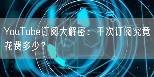 YouTube订阅大解密：千次订阅究竟花费多少？