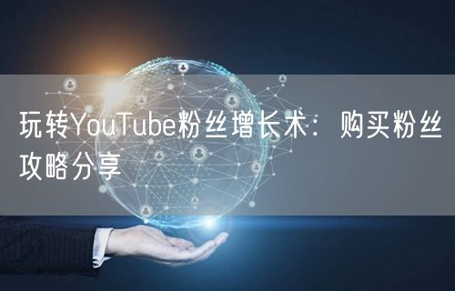 玩转YouTube粉丝增长术：购买粉丝攻略分享