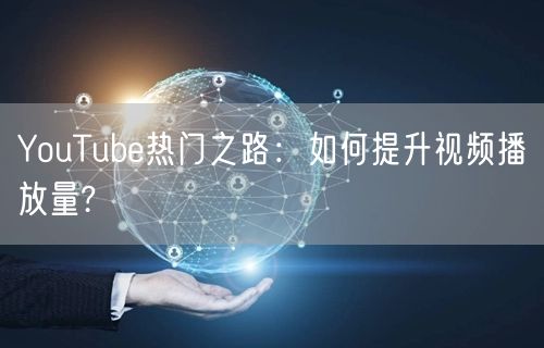 YouTube热门之路：如何提升视频播放量?