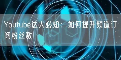Youtube达人必知：如何提升频道订阅粉丝数