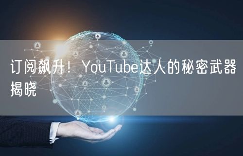 订阅飙升！YouTube达人的秘密武器揭晓