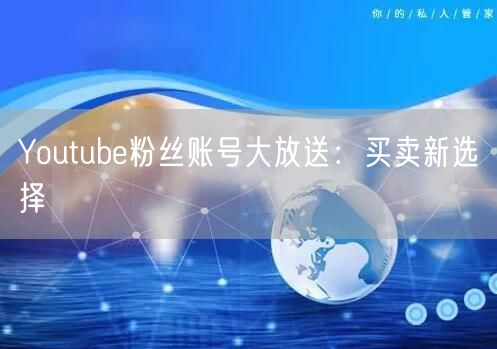Youtube粉丝账号大放送：买卖新选择