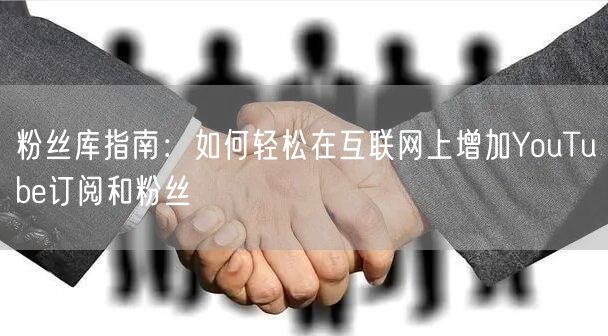 粉丝库指南：如何轻松在互联网上增加YouTube订阅和粉丝